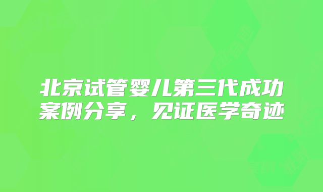 北京试管婴儿第三代成功案例分享，见证医学奇迹
