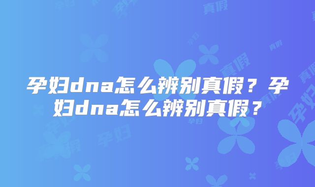 孕妇dna怎么辨别真假？孕妇dna怎么辨别真假？