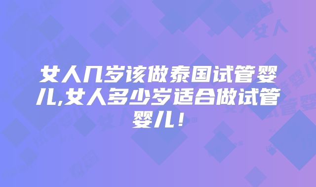 女人几岁该做泰国试管婴儿,女人多少岁适合做试管婴儿！