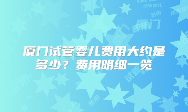 厦门试管婴儿费用大约是多少？费用明细一览
