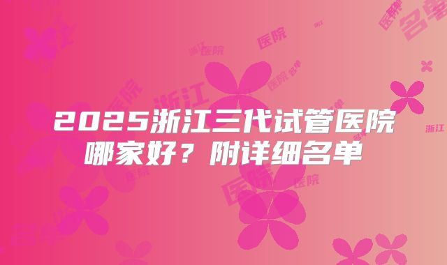 2025浙江三代试管医院哪家好？附详细名单