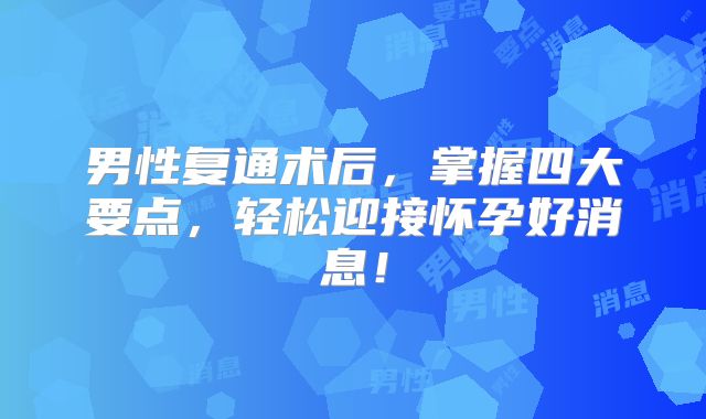 男性复通术后,掌握四大要点,轻松迎接怀孕好消息!