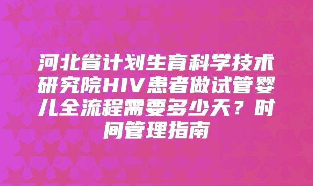 河北省计划生育科学技术研究院HIV患者做试管婴儿全流程需要多少天？时间管理指南