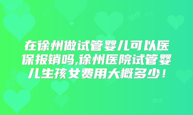在徐州做试管婴儿可以医保报销吗,徐州医院试管婴儿生孩女费用大概多少!
