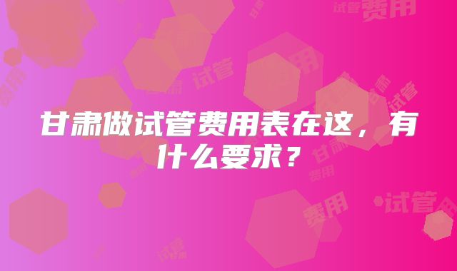 甘肃做试管费用表在这，有什么要求？