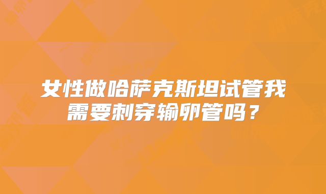 女性做哈萨克斯坦试管我需要刺穿输卵管吗？
