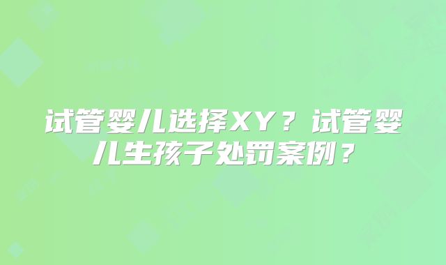 试管婴儿选择XY？试管婴儿生孩子处罚案例？