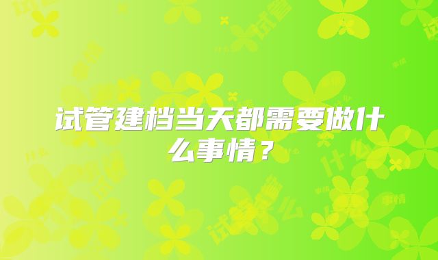 试管建档当天都需要做什么事情?