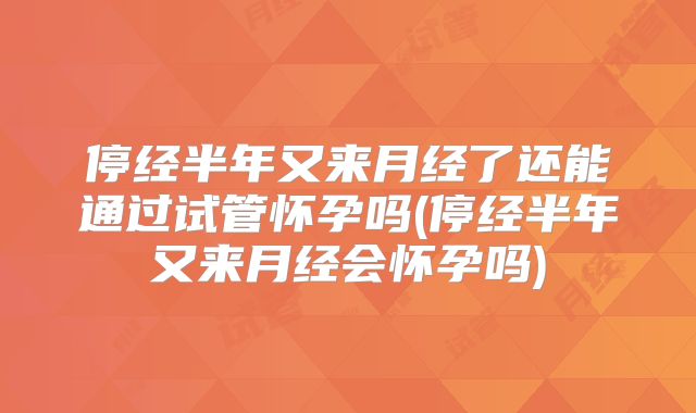 停经半年又来月经了还能通过试管怀孕吗(停经半年又来月经会怀孕吗)