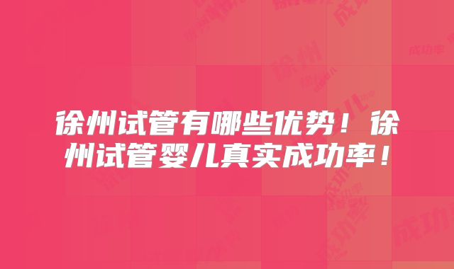徐州试管有哪些优势!徐州试管婴儿真实成功率!