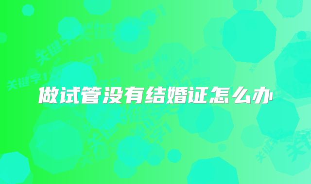 做试管没有结婚证怎么办