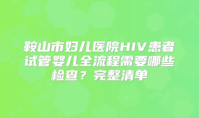 鞍山市妇儿医院HIV患者试管婴儿全流程需要哪些检查？完整清单