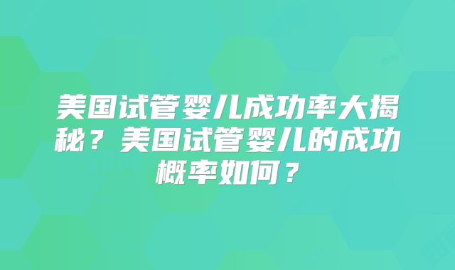 美国试管婴儿成功率大揭秘？美国试管婴儿的成功概率如何？