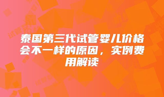 泰国第三代试管婴儿价格会不一样的原因，实例费用解读