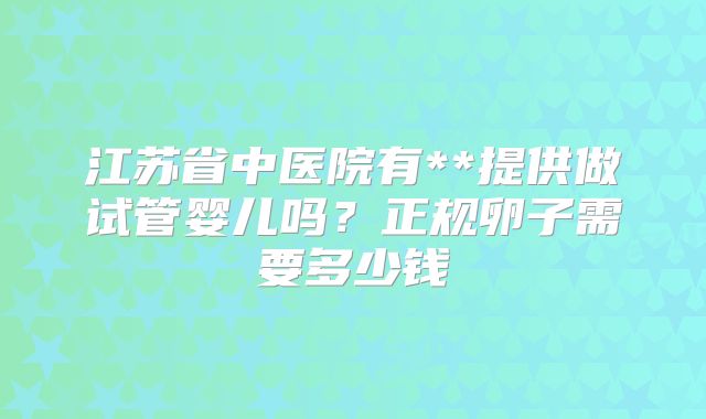 江苏省中医院有**提供做试管婴儿吗?正规卵子需要多少钱
