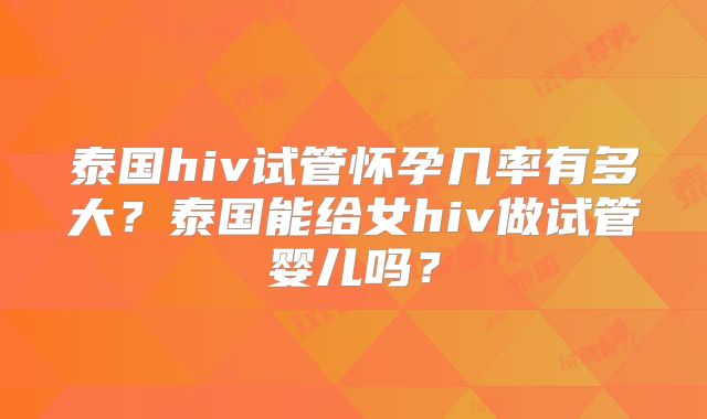 泰国hiv试管怀孕几率有多大？泰国能给女hiv做试管婴儿吗？