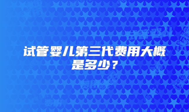 试管婴儿第三代费用大概是多少？