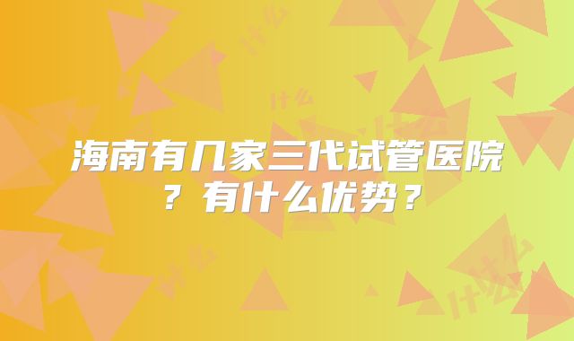 海南有几家三代试管医院?有什么优势?