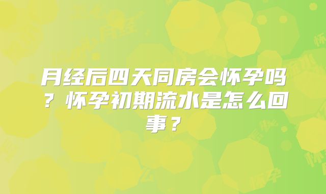 月经后四天同房会怀孕吗？怀孕初期流水是怎么回事？