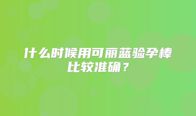 什么时候用可丽蓝验孕棒比较准确？