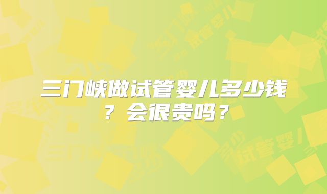三门峡做试管婴儿多少钱?会很贵吗?