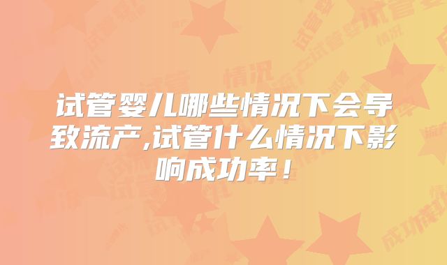 试管婴儿哪些情况下会导致流产,试管什么情况下影响成功率！