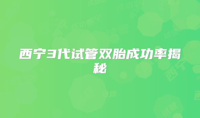 西宁3代试管双胎成功率揭秘
