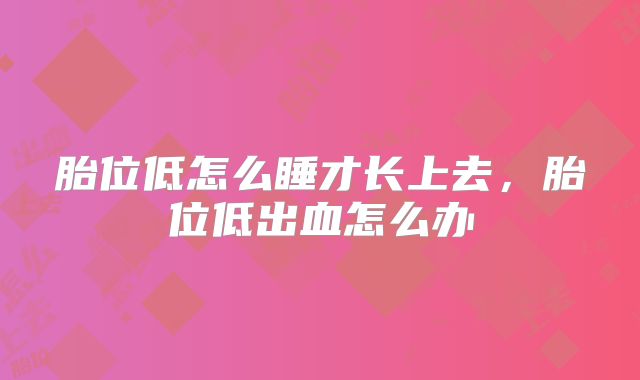 胎位低怎么睡才长上去,胎位低出血怎么办