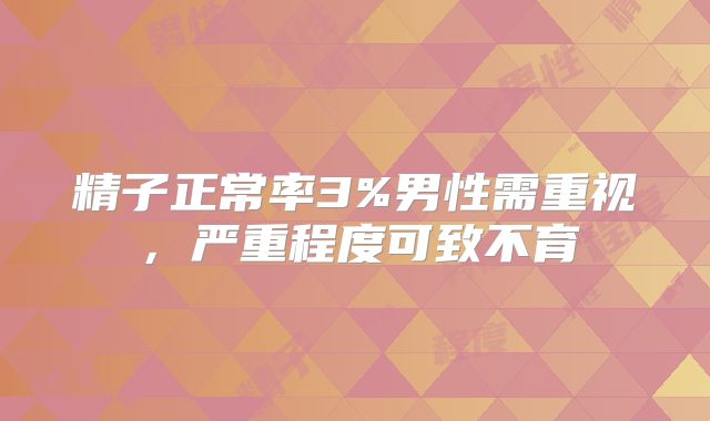 精子正常率3%男性需重视,严重程度可致不育