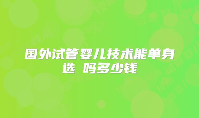 国外试管婴儿技术能单身选�吗多少钱