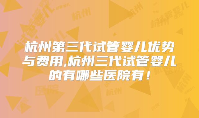 杭州第三代试管婴儿优势与费用,杭州三代试管婴儿的有哪些医院有!