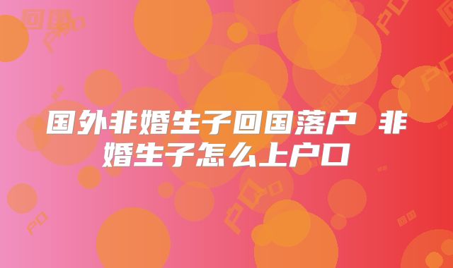 国外非婚生子回国落户 非婚生子怎么上户口