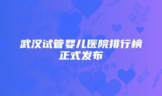 武汉试管婴儿医院排行榜正式发布
