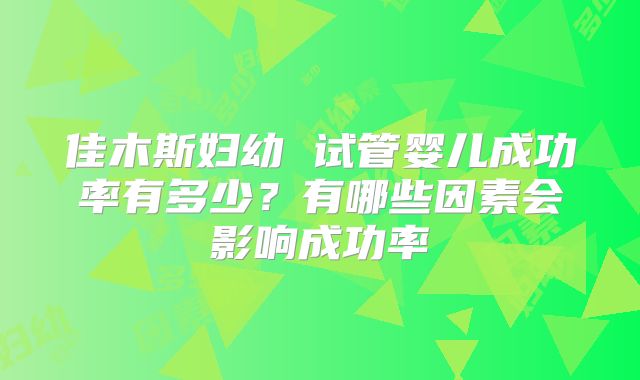 佳木斯妇幼 试管婴儿成功率有多少？有哪些因素会影响成功率