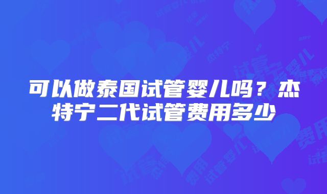 可以做泰国试管婴儿吗？杰特宁二代试管费用多少
