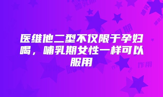 医维他二型不仅限于孕妇喝,哺乳期女性一样可以服用