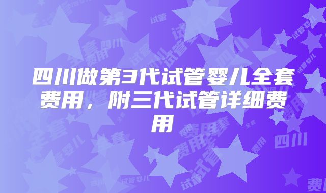 四川做第3代试管婴儿全套费用,附三代试管详细费用
