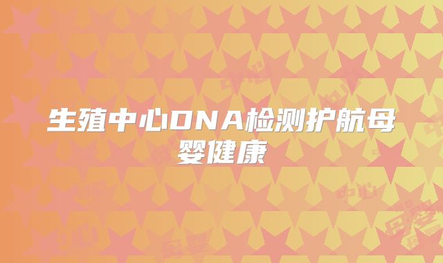 生殖中心DNA检测护航母婴健康