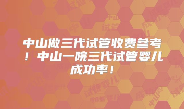 中山做三代试管收费参考!中山一院三代试管婴儿成功率!