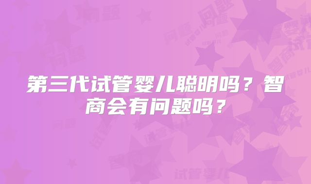 第三代试管婴儿聪明吗?智商会有问题吗?