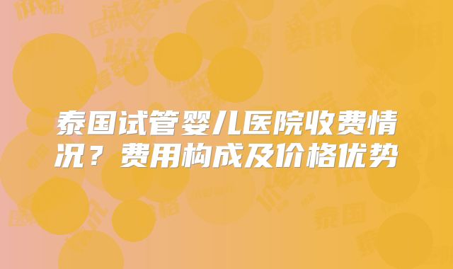 泰国试管婴儿医院收费情况？费用构成及价格优势