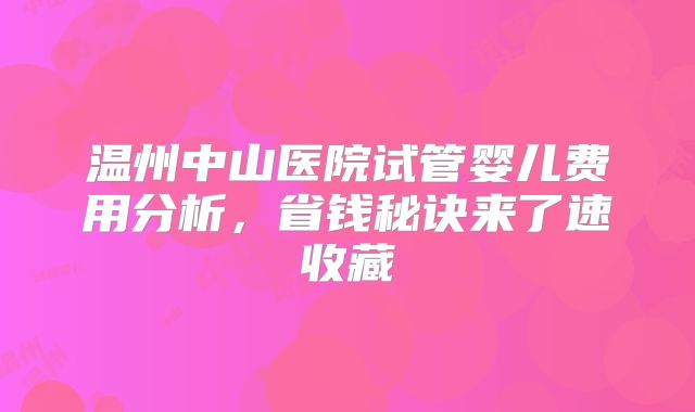 温州中山医院试管婴儿费用分析，省钱秘诀来了速收藏