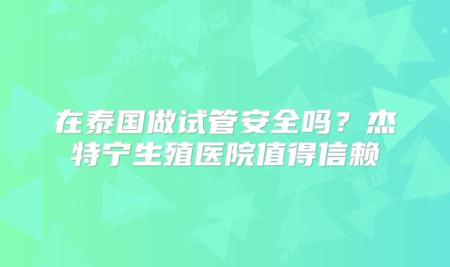在泰国做试管安全吗？杰特宁生殖医院值得信赖