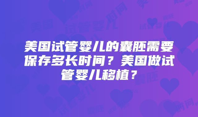 美国试管婴儿的囊胚需要保存多长时间?美国做试管婴儿移植?