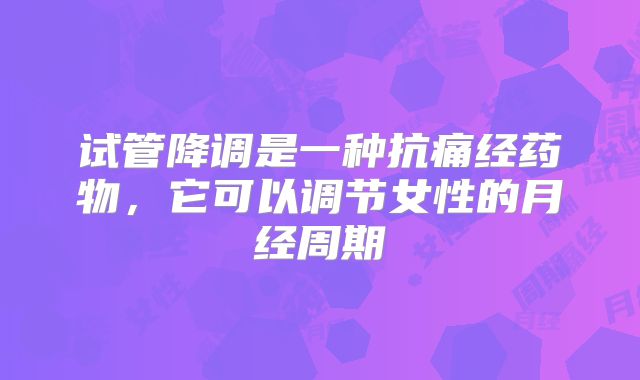 试管降调是一种抗痛经药物，它可以调节女性的月经周期