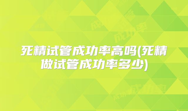 死精试管成功率高吗(死精做试管成功率多少)