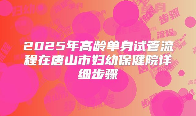 2025年高龄单身试管流程在唐山市妇幼保健院详细步骤