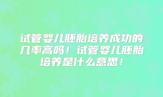 试管婴儿胚胎培养成功的几率高吗！试管婴儿胚胎培养是什么意思！
