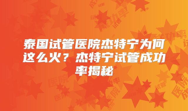 泰国试管医院杰特宁为何这么火?杰特宁试管成功率揭秘