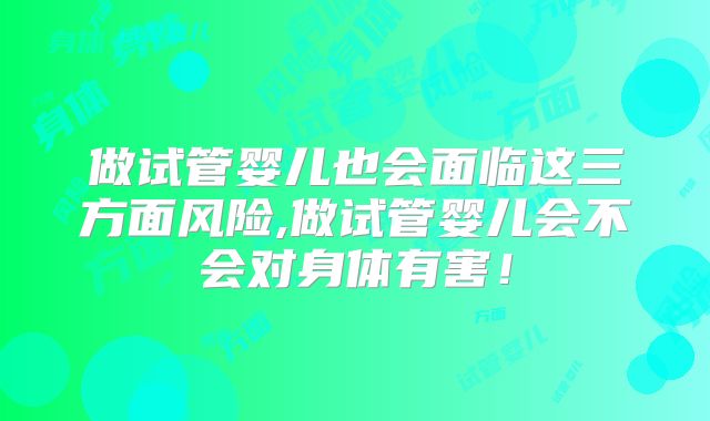 做试管婴儿也会面临这三方面风险,做试管婴儿会不会对身体有害!